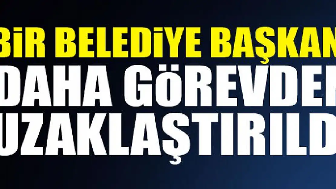 Bir belediye başkanı daha görevden uzaklaştırıldı