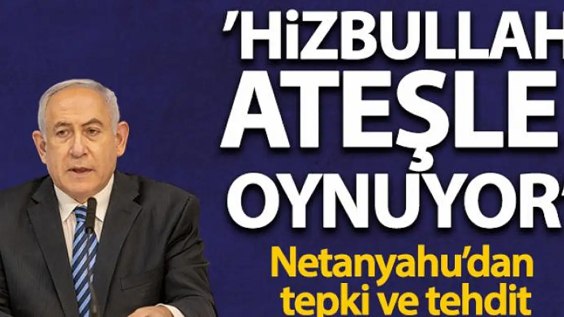 Netanyahu: 'Hizbullah ateşle oynuyor'