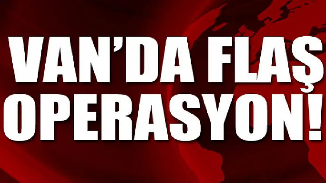 Van'da flaş operasyon