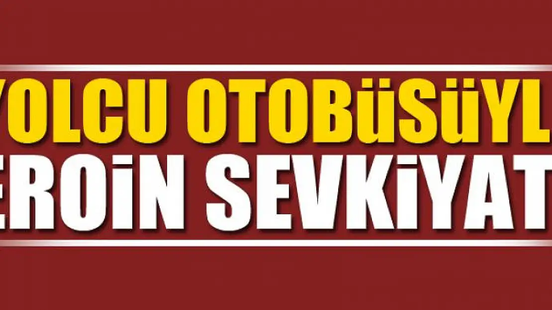 YOLCU OTOBÜSÜYLE EROİN SEVKİYATI