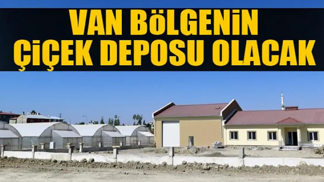 VAN BÖLGENİN ÇİÇEK DEPOSU OLACAK