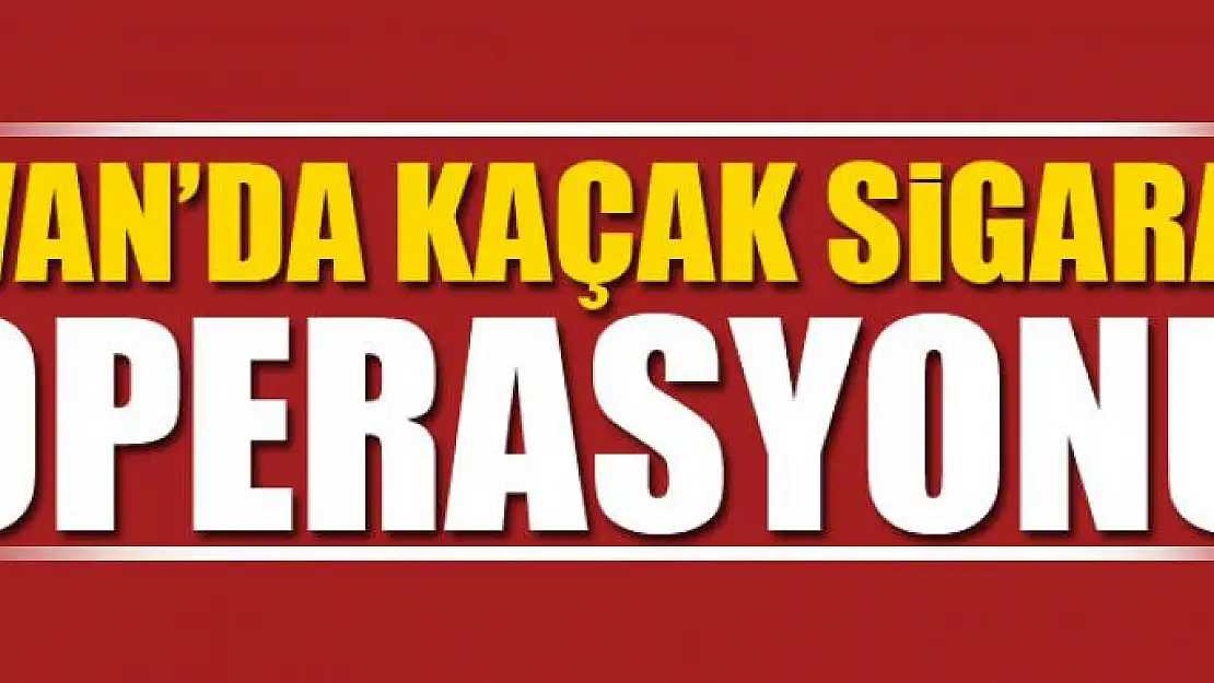 Van'da kaçak sigara operasyonu