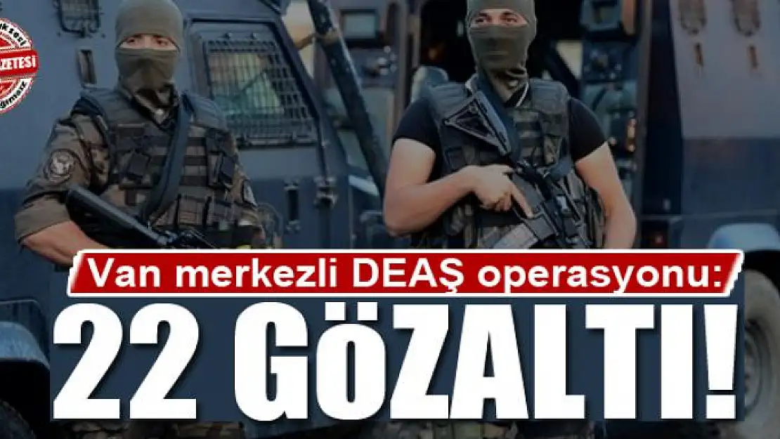 Van merkezli DEAŞ operasyonu: 22 gözaltı