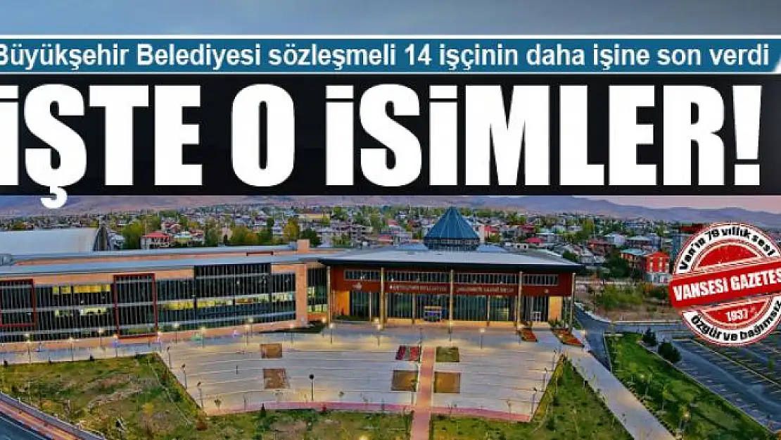 Van Büyükşehir Belediyesi sözleşmeli 14 işçinin daha işine son verdi: İŞTE O İSİMLER