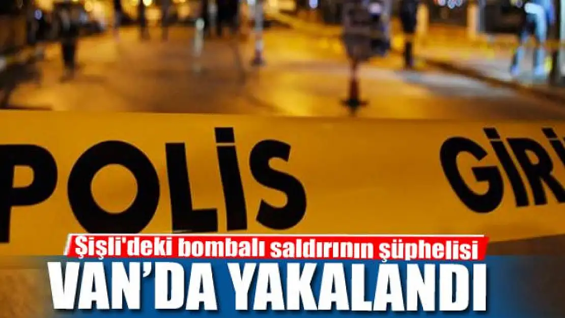 Şişli'deki bombalı saldırının şüphelisi Van'da yakalandı