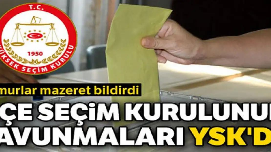 İlçe seçim kurulunun savunmaları YSK'da: Memurlar mazeret bildirdi