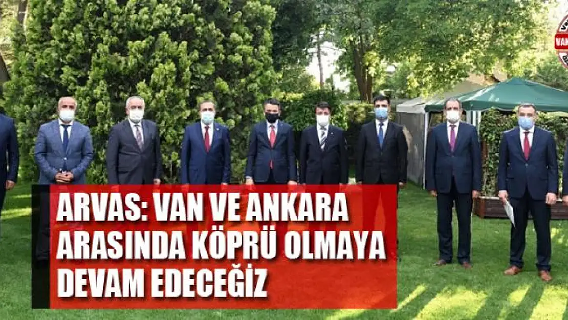 ARVAS: VAN VE ANKARA ARASINDA KÖPRÜ OLMAYA DEVAM EDECEĞİZ