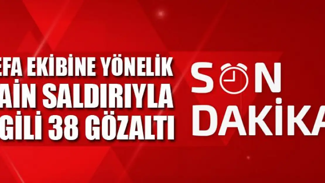 Vefa ekibine yönelik hain saldırıyla ilgili 38 gözaltı