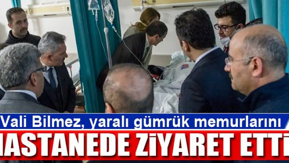 Vali Bilmez, yaralı gümrük memurlarını hastanede ziyaret etti