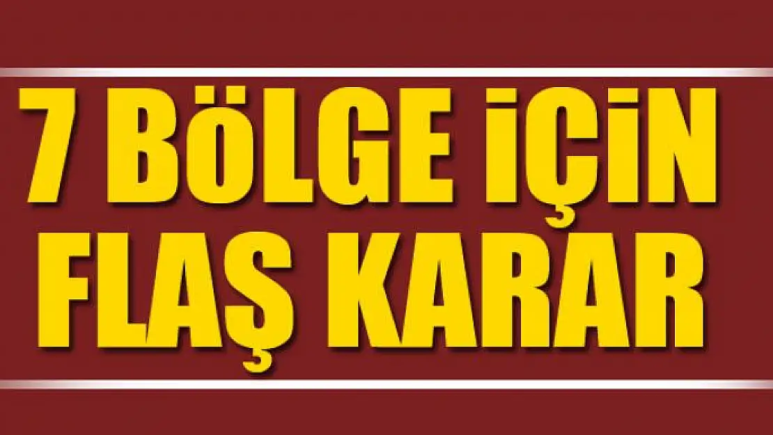 7 bölge için flaş karar