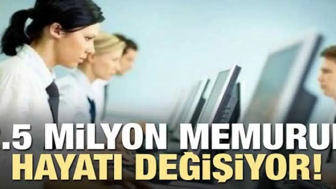 2.5 milyon memurun hayatı değişiyor