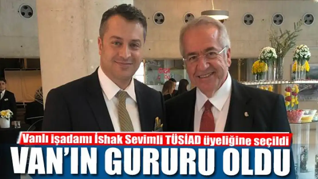 Vanlı işadamı İshak Sevimli TÜSİAD üyeliğine seçildi