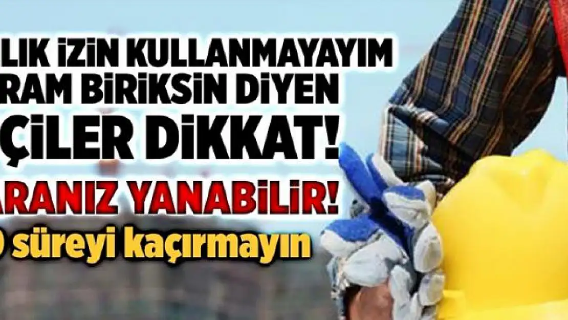 Yıllık izin kullanmayan işçiler dikkat! Paranız yanabilir! 