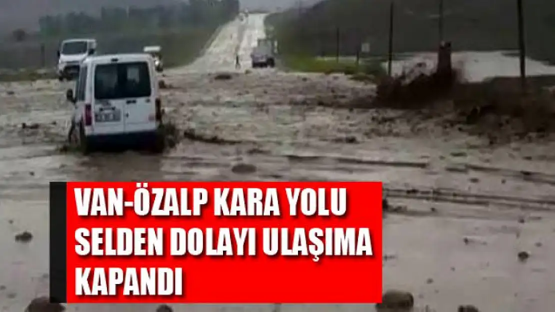 Van-Özalp kara yolu selden dolayı ulaşıma kapandı