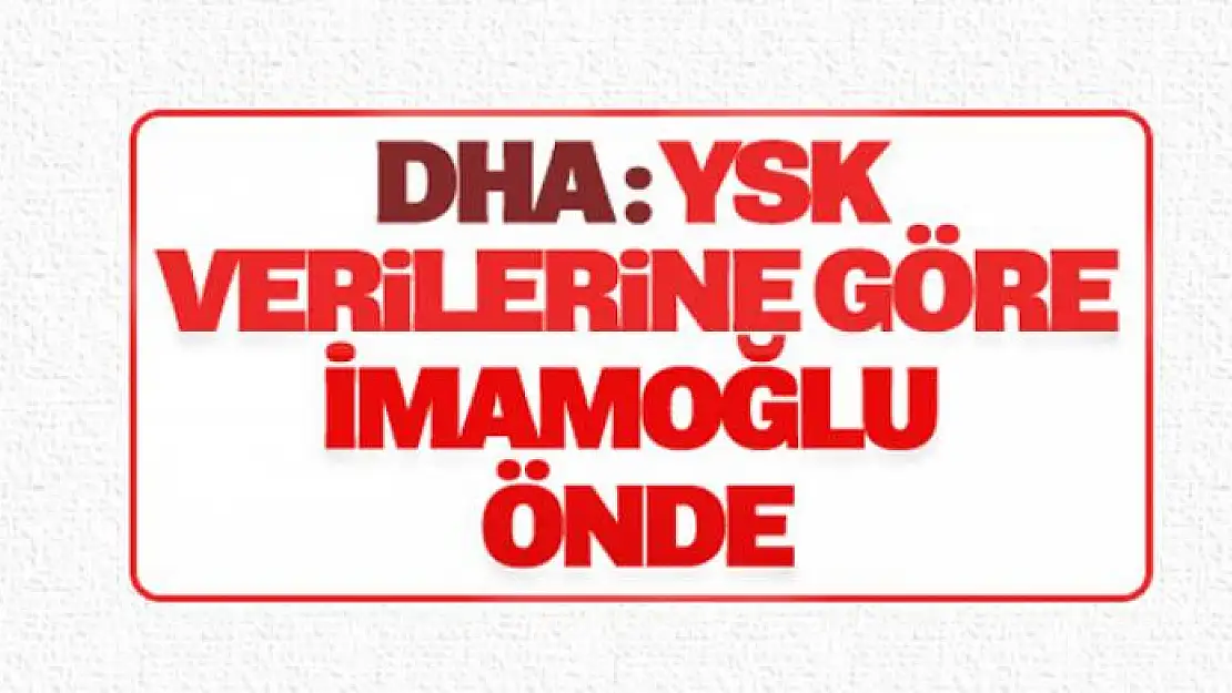 DHA'dan son dakika İstanbul seçim sonuçları açıklaması: YSK'nin verilerine göre İmamoğlu önde gidiyor