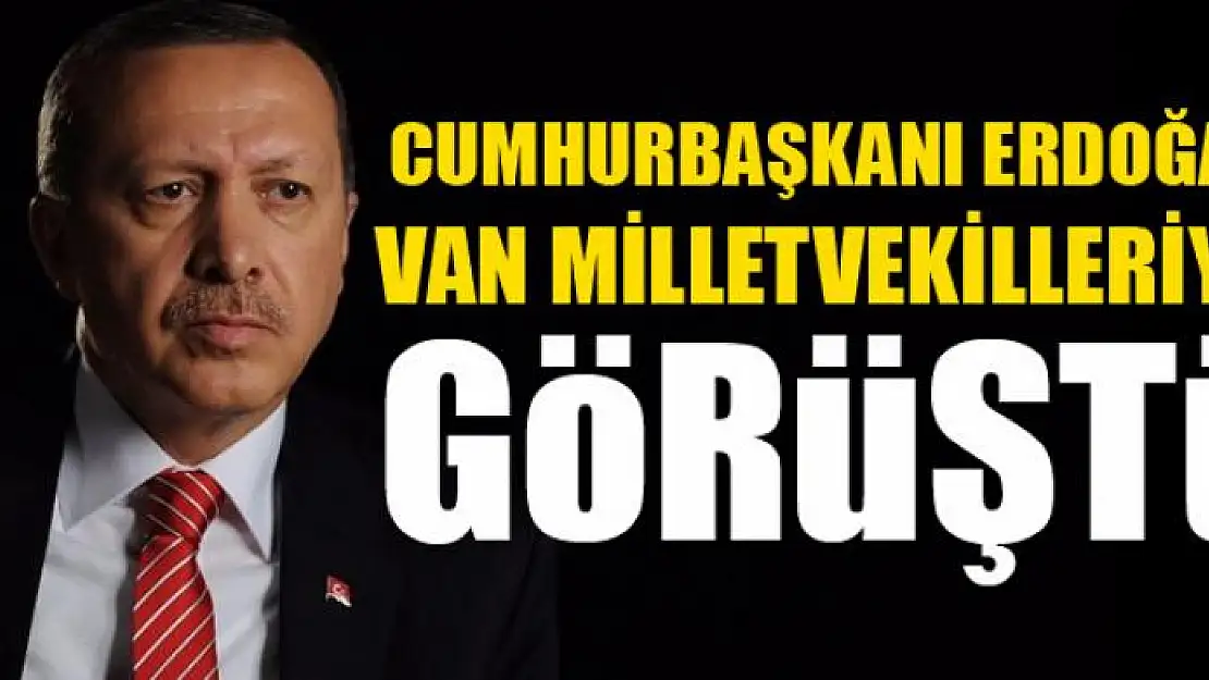 Erdoğan Van Milletvekilleriyle görüştü