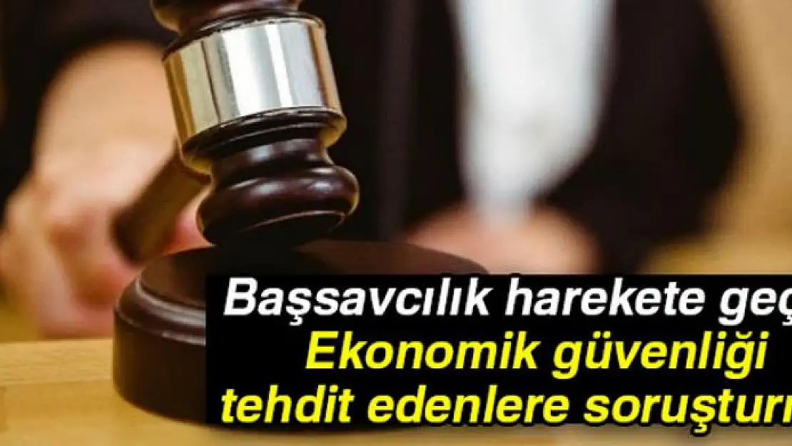 Başsavcılık harekete geçti! Ekonomik güvenliği tehdit edenlere soruşturma