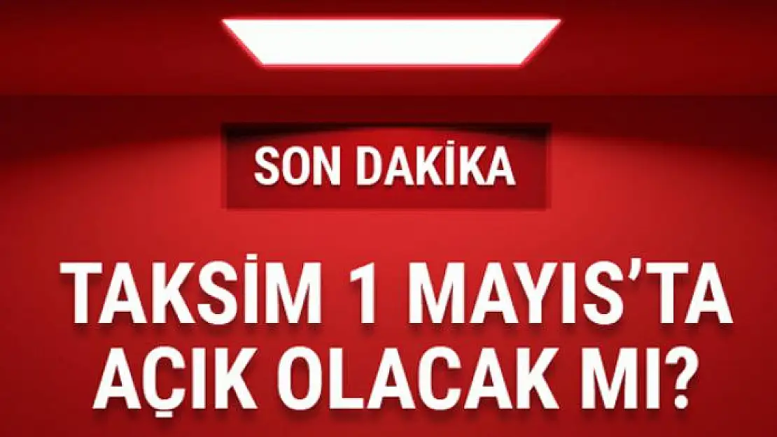 Taksim 1 Mayıs'ta açık olacak mı son dakika kararı...