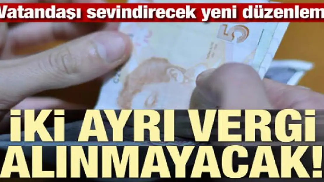 Vatandaşı sevindirecek yeni düzenleme! 2 ayrı vergi alınmayacak