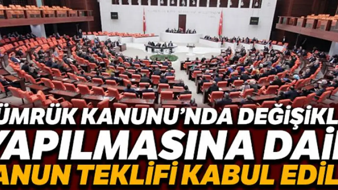 Gümrük Kanunu'nda değişiklik yapılmasına dair Kanun Teklifi kabul edildi