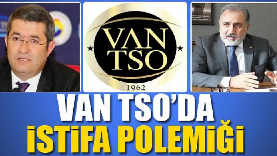 VAN TSO'DA İSTİFA POLEMİĞİ