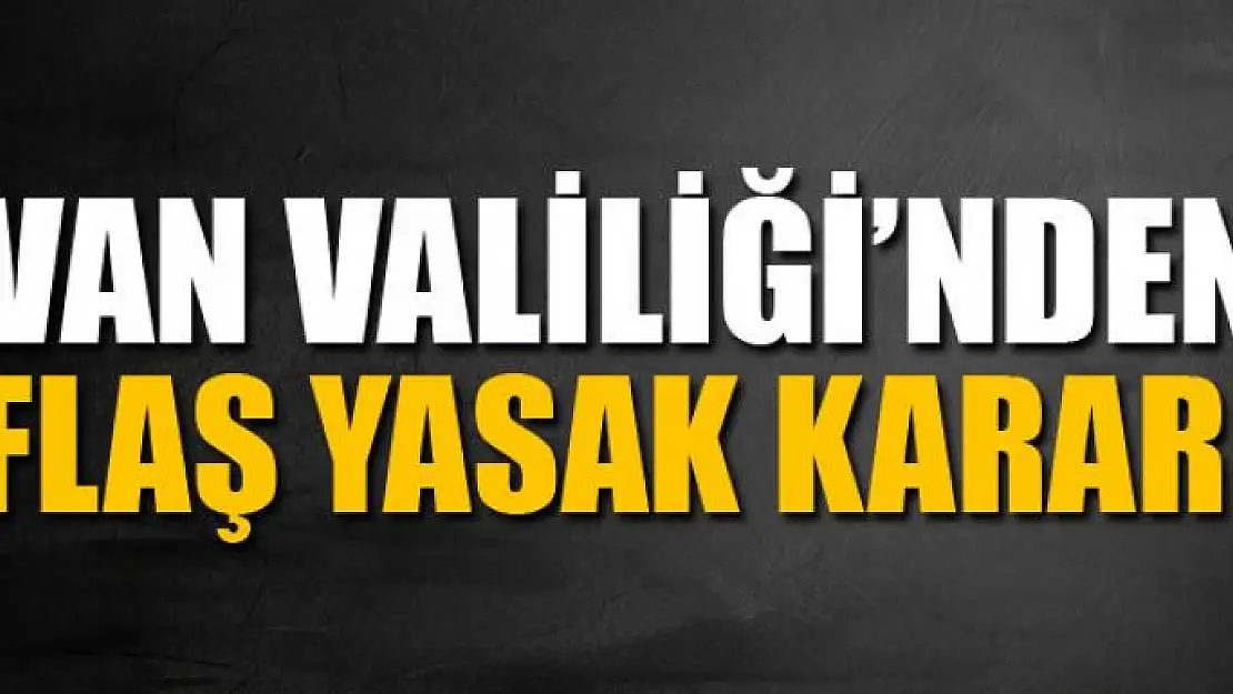 VAN VALİLİĞİ'NDEN FLAŞ KARAR!