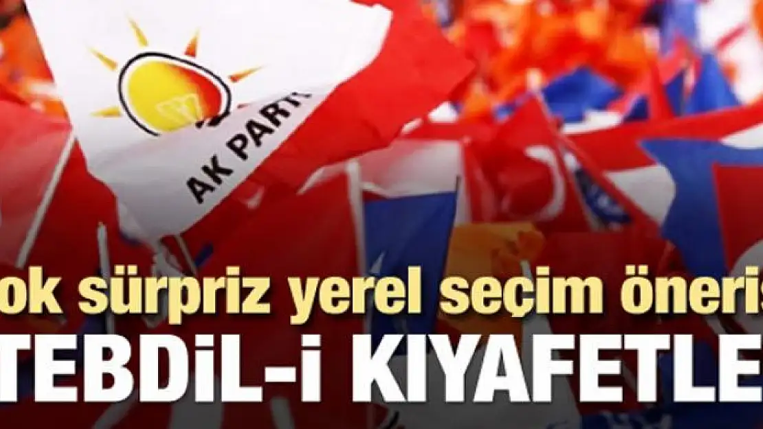 AK Parti'de çok sürpriz yerel seçim önerisi