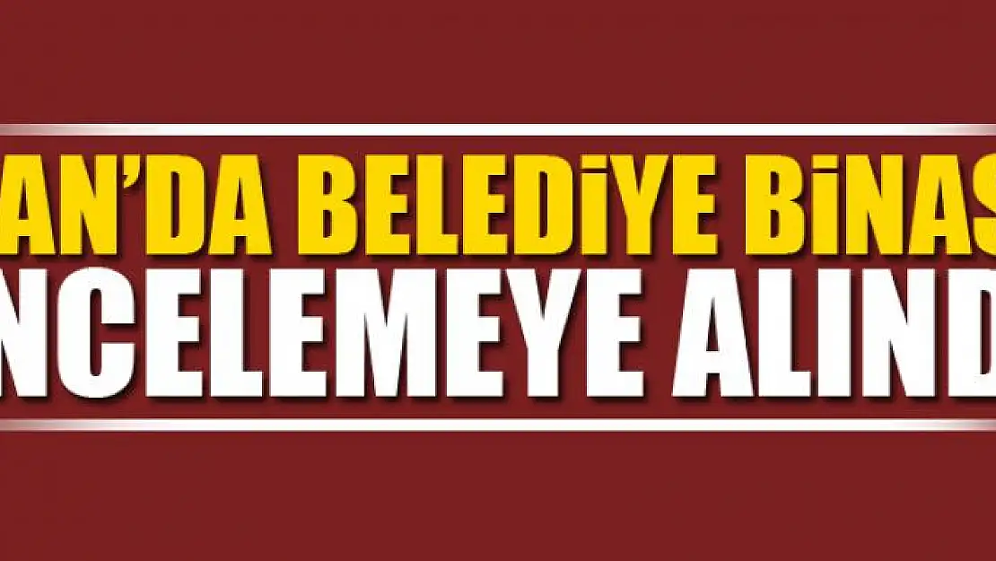 Van'da belediye binası incelemeye alındı