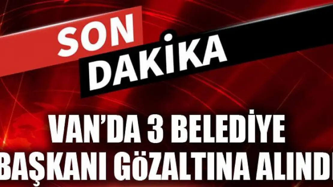 VAN'DA 3 BELEDİYE BAŞKANI GÖZALTINA ALINDI