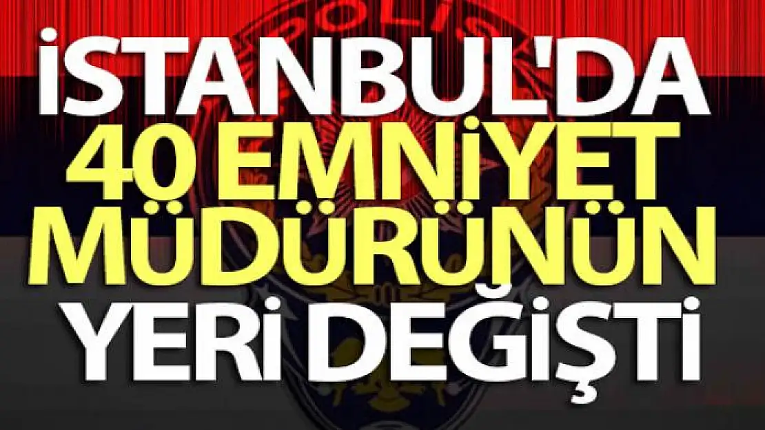 İstanbul'da 40 emniyet müdürünün yeri değişti