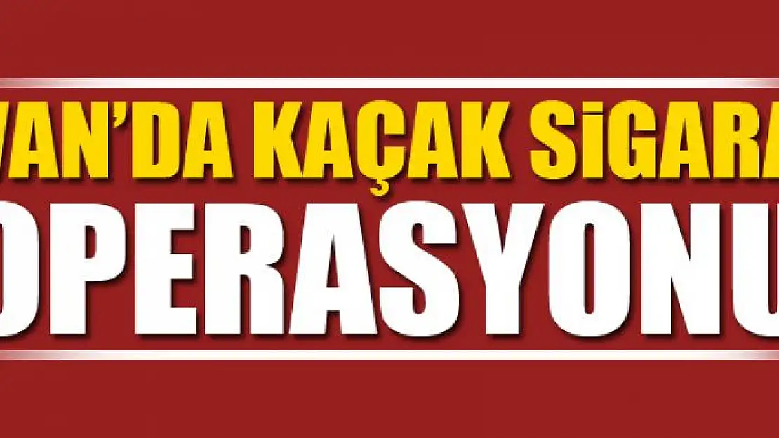 Van'da kaçak sigara operasyonu