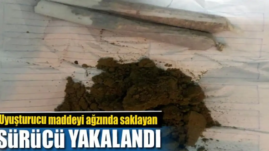 Uyuşturucu maddeyi ağzında saklayan sürücü yakalandı