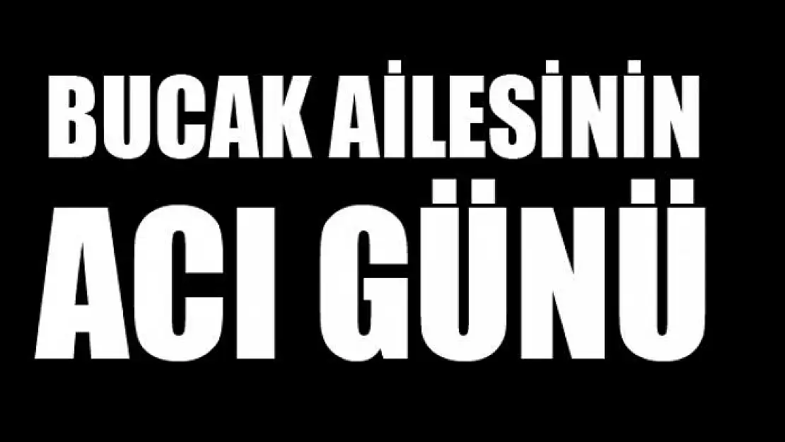 BUCAK AİLESİNİN ACI GÜNÜ
