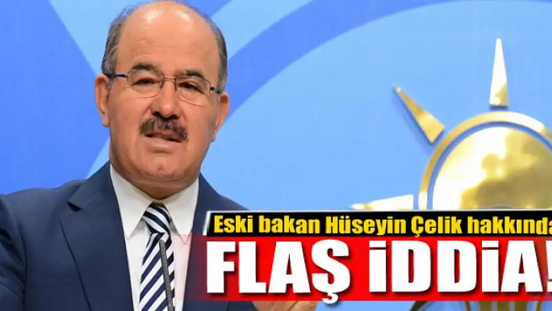 Eski bakan Çelik hakkında flaş iddia!