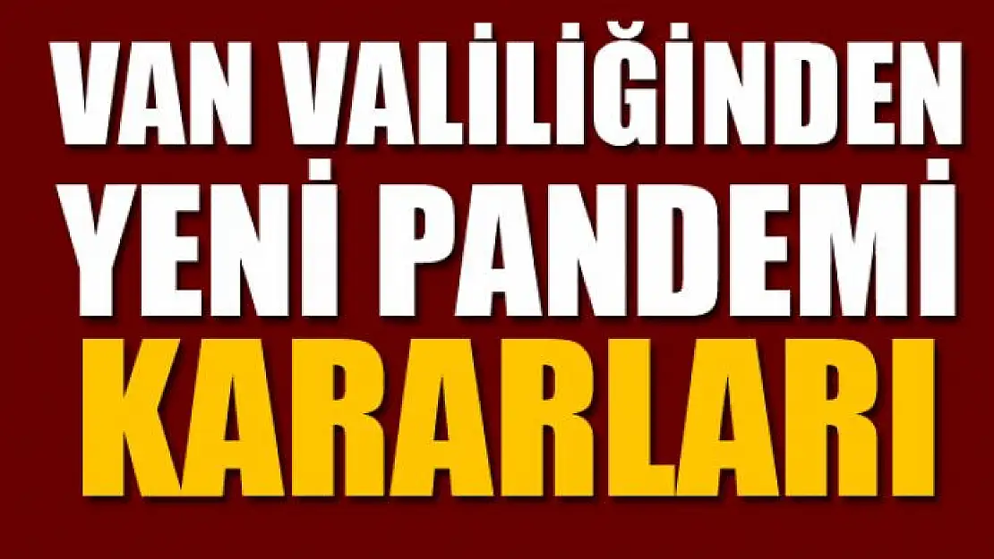 VAN VALİLİĞİNDEN YENİ PANDEMİ KARARLARI