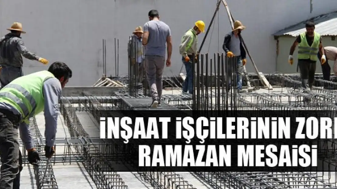 İnşaat işçilerinin zorlu Ramazan mesaisi