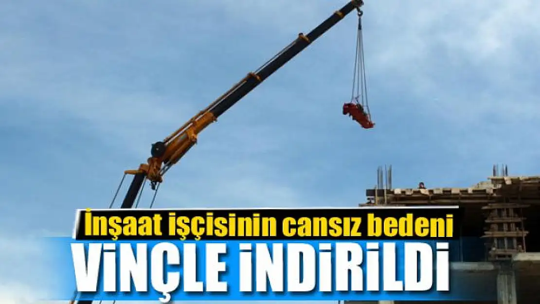 İnşaat işçisinin cansız bedeni vinçle indirildi