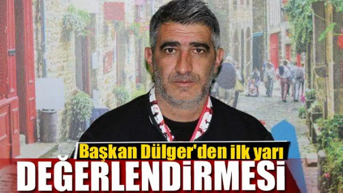 Başkan Dülger'den ilk yarı değerlendirmesi