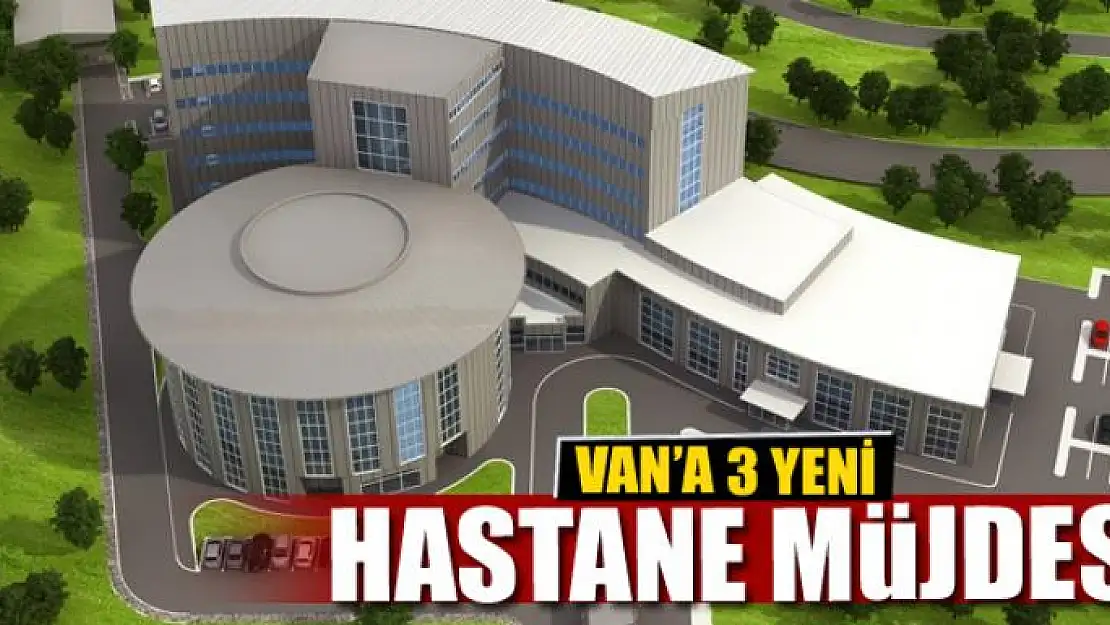 Van'a 3 yeni hastane yapılacak