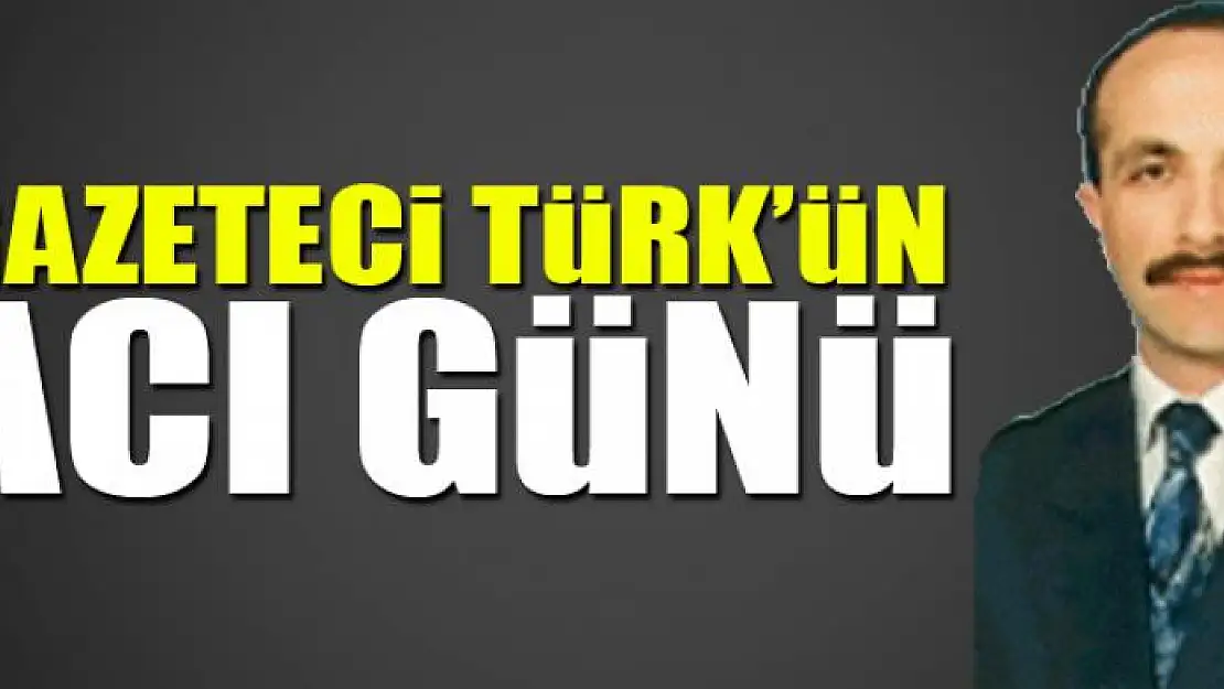 GAZETECİ ZİYA TÜRK'ÜN ACI GÜNÜ