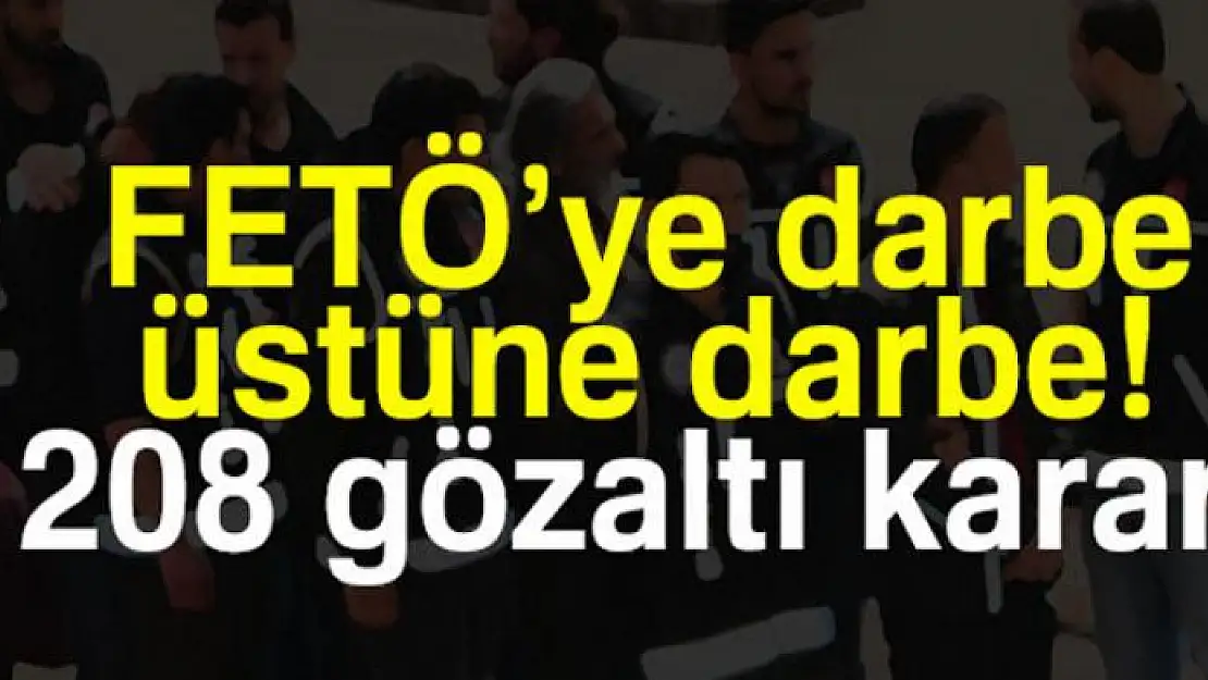 FETÖ'ye darbe üstüne darbe: 208 gözaltı kararı