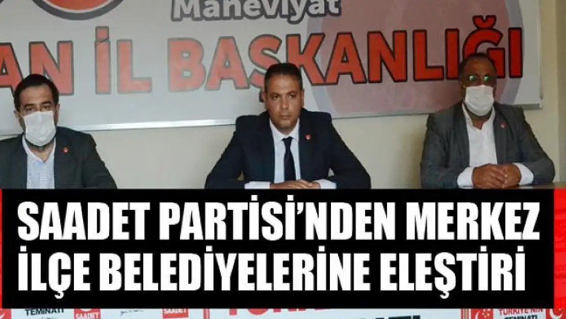 SAADET PARTİSİ'NDEN MERKEZ İLÇE BELEDİYELERİNE ELEŞTİRİ