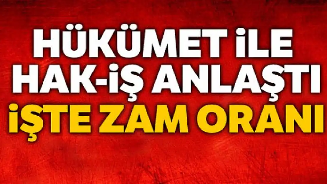 Hükümet ile HAK-İŞ anlaştı, işte zam oranı