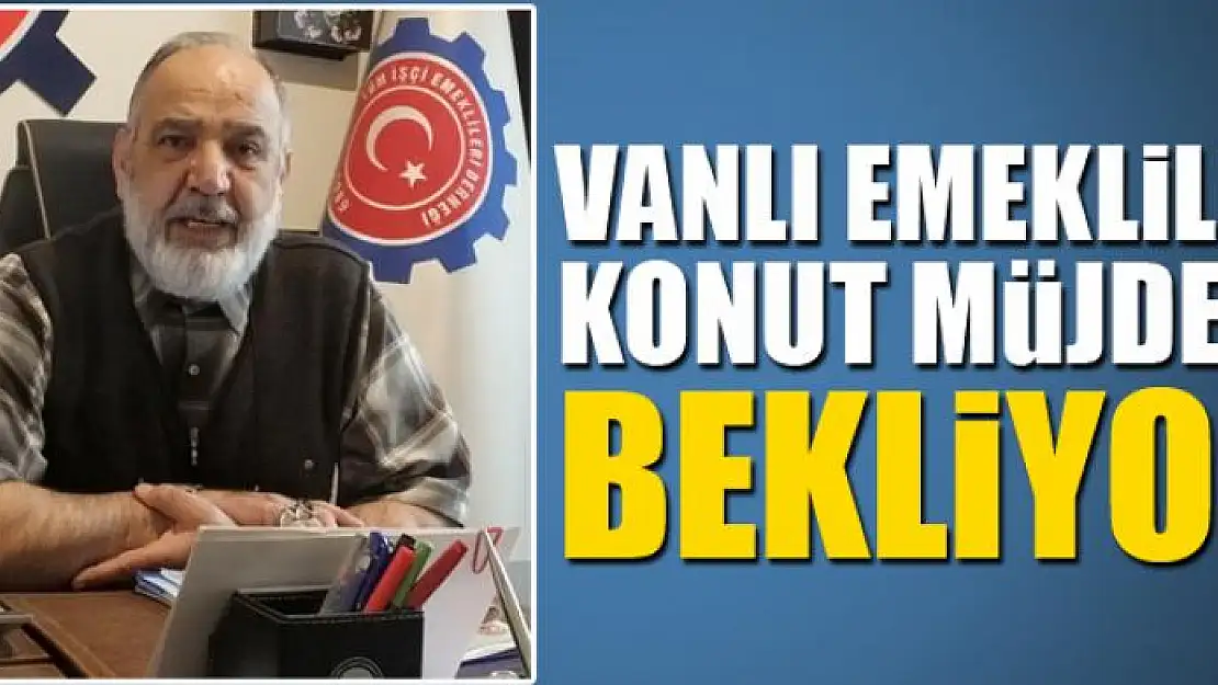 VANLI EMEKLİLER KONUT MÜJDESİ BEKLİYOR