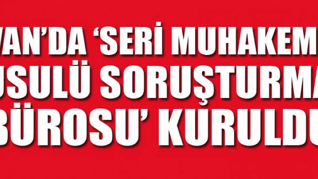 Van'da 'Seri Muhakeme Usulü Soruşturma Bürosu' kuruldu