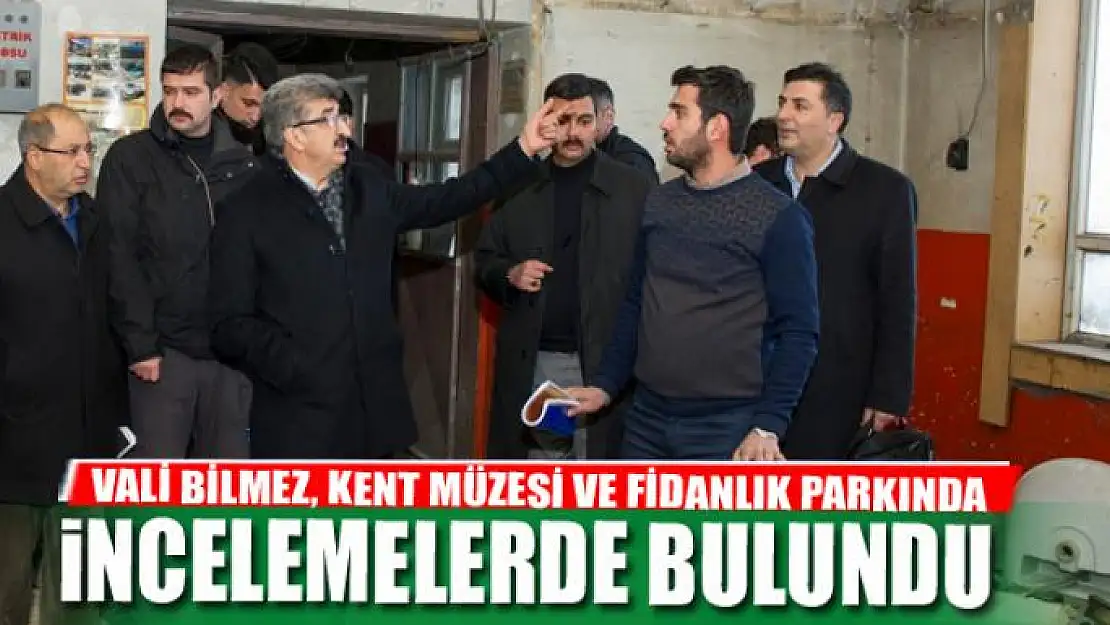 VALİ BİLMEZ, KENT MÜZESİ VE FİDANLIK PARKINDA İNCELEMELERDE BULUNDU