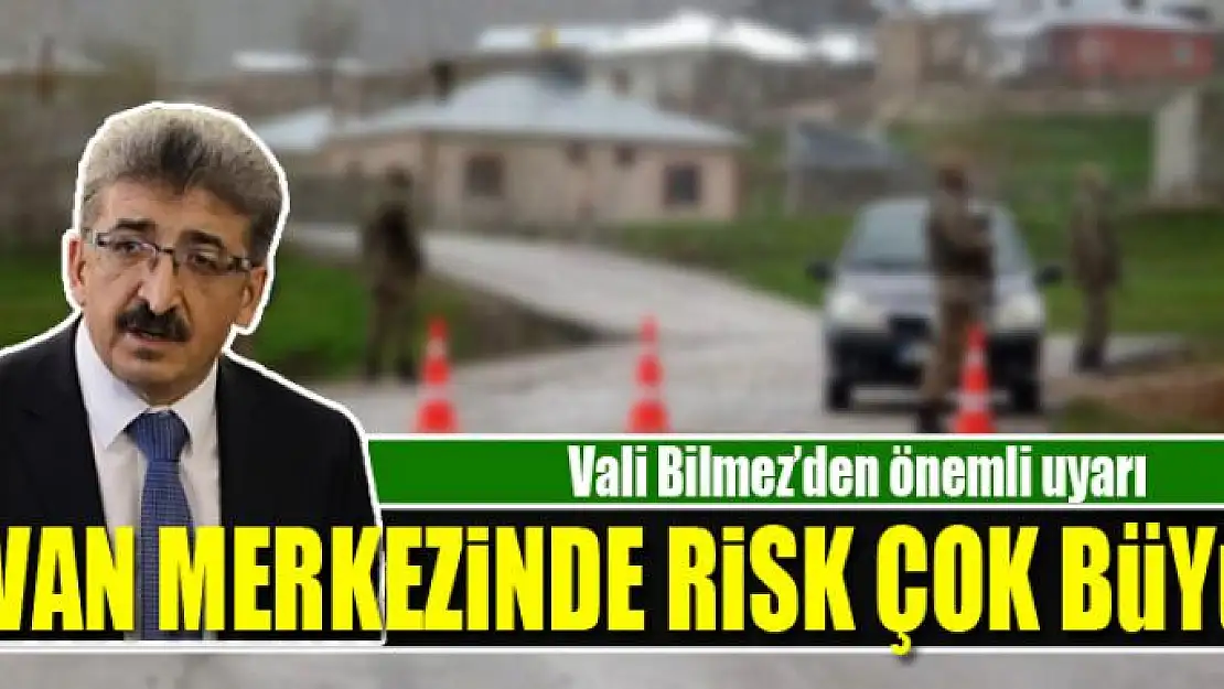 VALİ BİLMEZ: VAN MERKEZİNDE RİSK ÇOK BÜYÜK