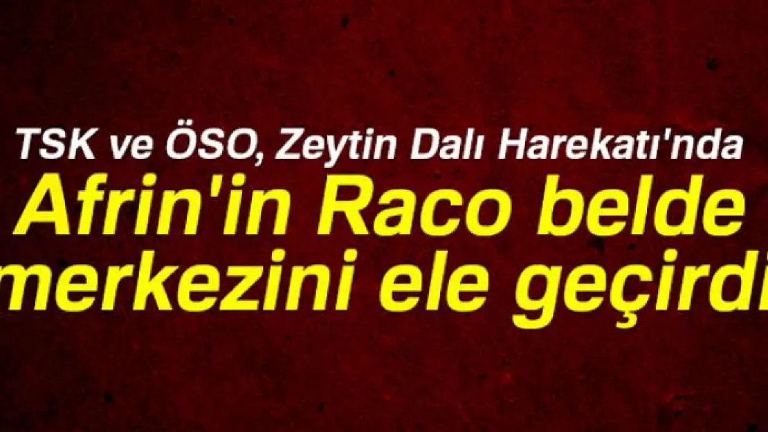 TSK ve ÖSO, Zeytin Dalı Harekatı'nda Afrin'in Raco belde merkezini ele geçirdi