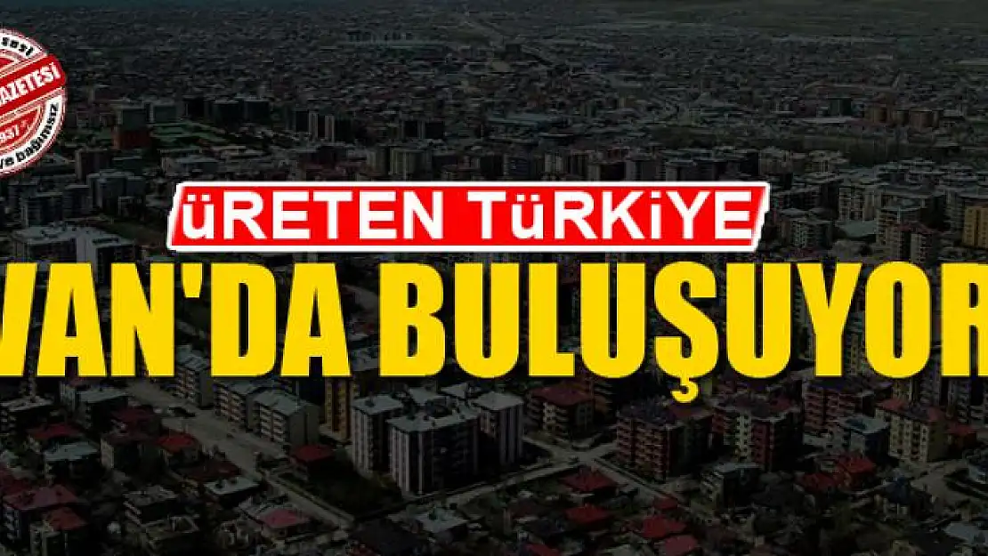 ÜRETEN TÜRKİYE VAN'DA BULUŞUYOR