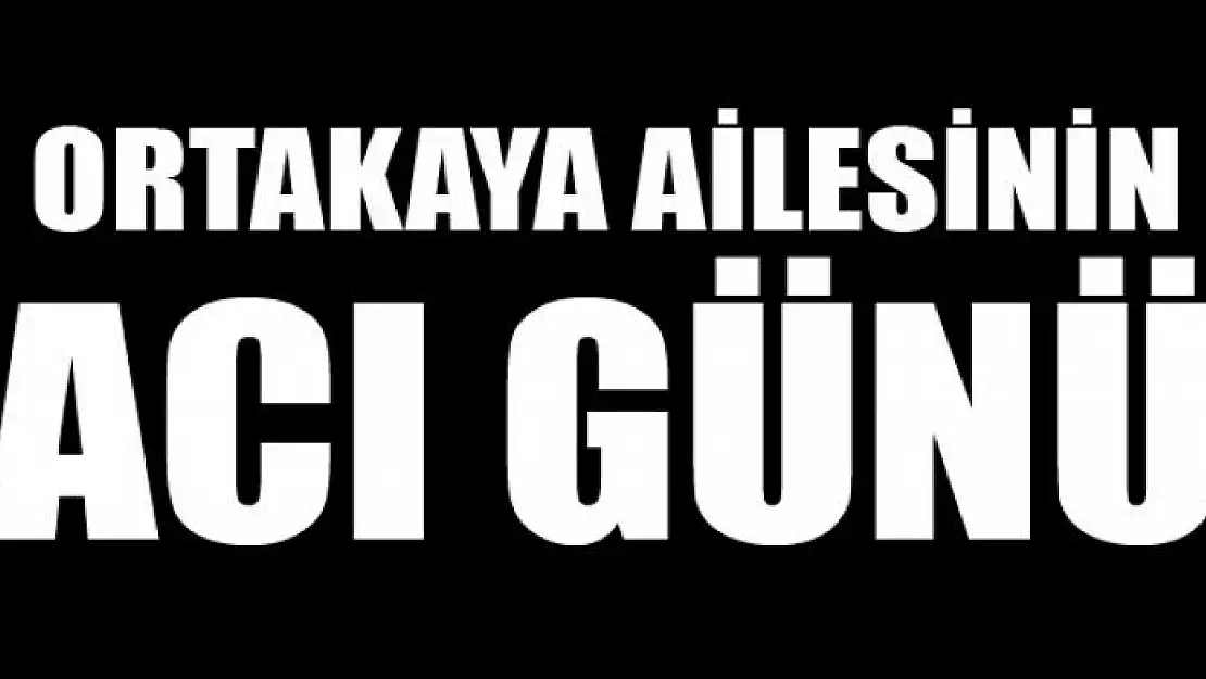 ORTAKAYA AİLESİNİN ACI GÜNÜ